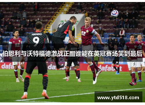 伯恩利与沃特福德激战正酣谁能在英冠赛场笑到最后