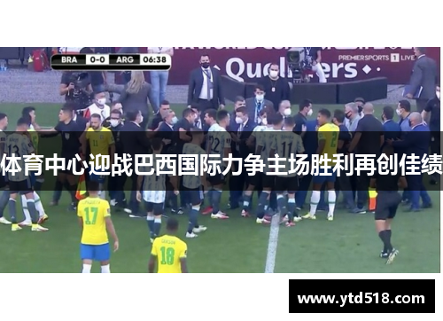 体育中心迎战巴西国际力争主场胜利再创佳绩
