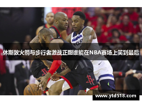 休斯敦火箭与步行者激战正酣谁能在NBA赛场上笑到最后
