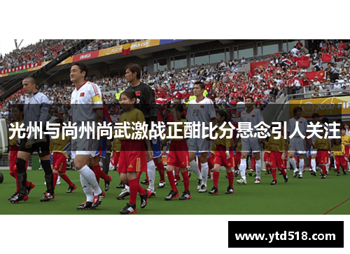 光州与尚州尚武激战正酣比分悬念引人关注