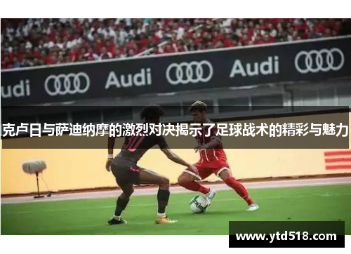 克卢日与萨迪纳摩的激烈对决揭示了足球战术的精彩与魅力