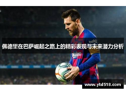 佩德里在巴萨崛起之路上的精彩表现与未来潜力分析