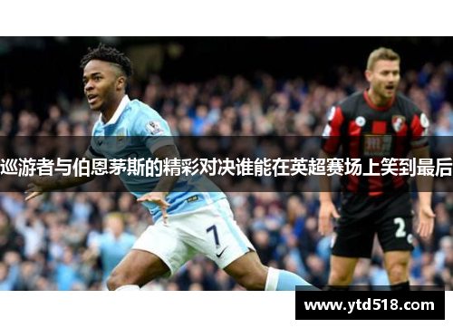 巡游者与伯恩茅斯的精彩对决谁能在英超赛场上笑到最后