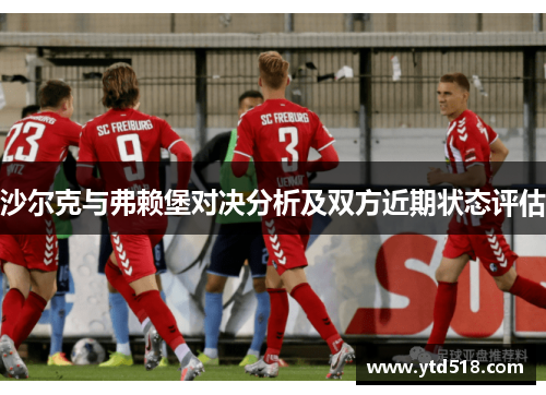 沙尔克与弗赖堡对决分析及双方近期状态评估