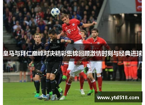 皇马与拜仁巅峰对决精彩集锦回顾激情时刻与经典进球