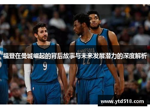 福登在曼城崛起的背后故事与未来发展潜力的深度解析