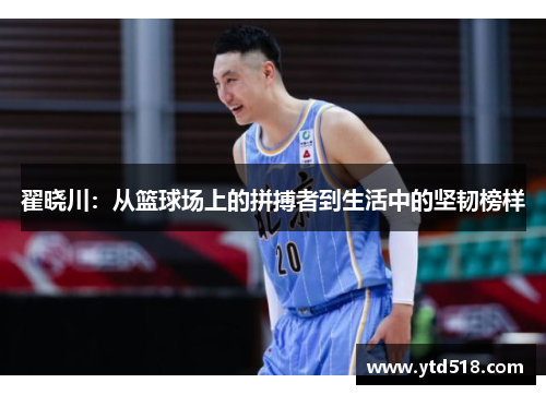 翟晓川：从篮球场上的拼搏者到生活中的坚韧榜样