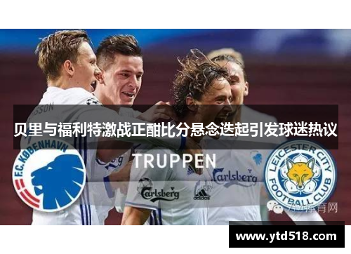 贝里与福利特激战正酣比分悬念迭起引发球迷热议
