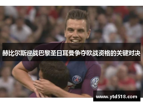 赫比尔斯迎战巴黎圣日耳曼争夺欧战资格的关键对决
