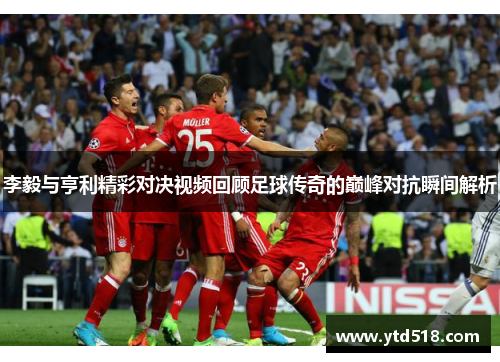 李毅与亨利精彩对决视频回顾足球传奇的巅峰对抗瞬间解析