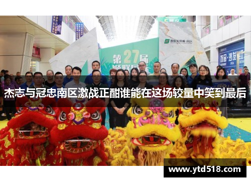 杰志与冠忠南区激战正酣谁能在这场较量中笑到最后