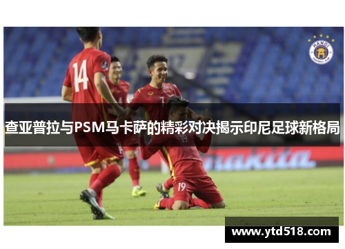 查亚普拉与PSM马卡萨的精彩对决揭示印尼足球新格局