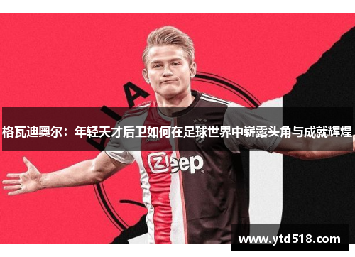 格瓦迪奥尔：年轻天才后卫如何在足球世界中崭露头角与成就辉煌