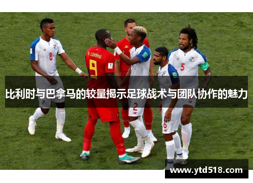 比利时与巴拿马的较量揭示足球战术与团队协作的魅力