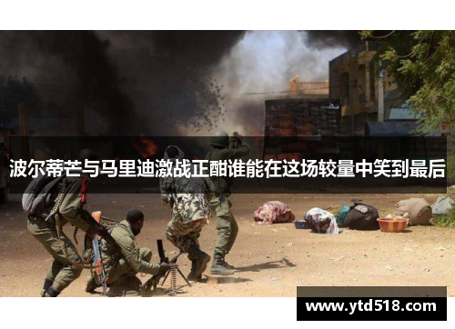 波尔蒂芒与马里迪激战正酣谁能在这场较量中笑到最后