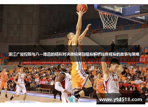 浙江广厦控股与八一南昌的精彩对决谁将笑到最后解析比赛背后的故事与策略