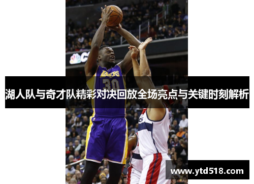 湖人队与奇才队精彩对决回放全场亮点与关键时刻解析
