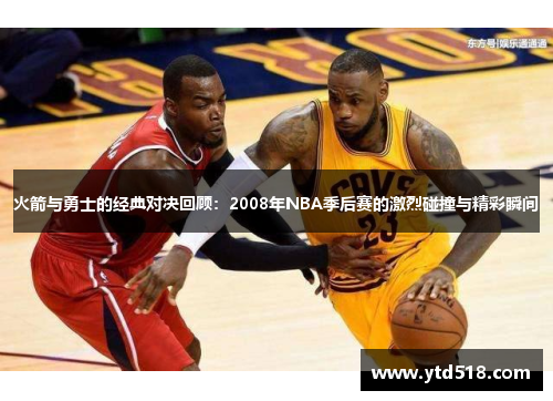 火箭与勇士的经典对决回顾：2008年NBA季后赛的激烈碰撞与精彩瞬间