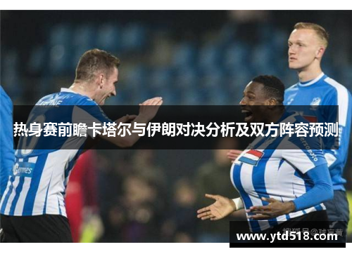 热身赛前瞻卡塔尔与伊朗对决分析及双方阵容预测
